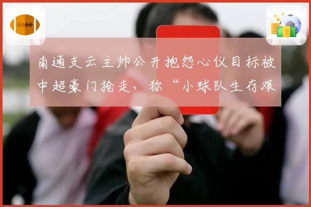 南通支云主帅公开抱怨心仪目标被中超豪门抢走，称“小球队生存艰难”