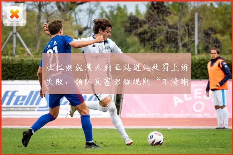 法拉利就澳大利亚站进站处罚上诉失败，领队瓦塞尔称规则“不清晰”