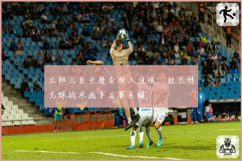 太阳三巨头磨合渐入佳境:杜兰特无球战术成季后赛关键