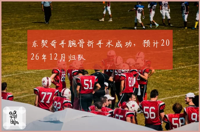 东契奇手腕骨折手术成功，预计2026年12月归队