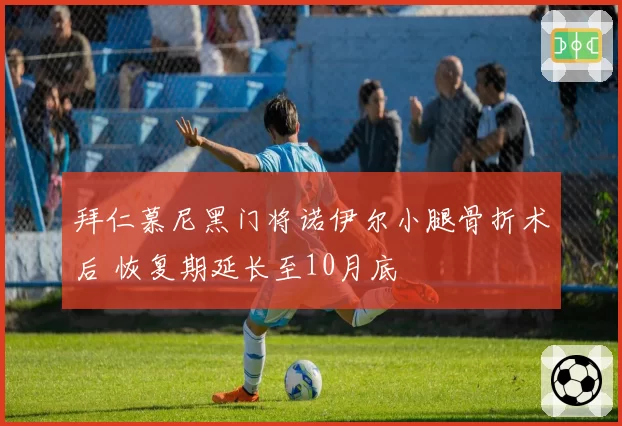拜仁慕尼黑门将诺伊尔小腿骨折术后 恢复期延长至10月底