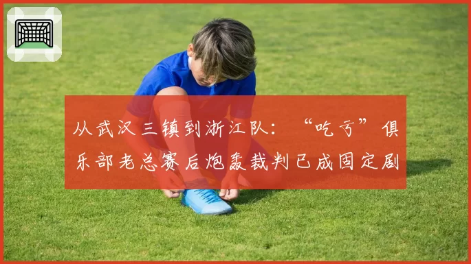 从武汉三镇到浙江队：“吃亏”俱乐部老总赛后炮轰裁判已成固定剧本？