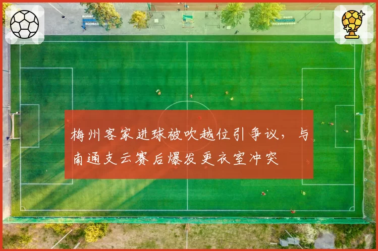梅州客家进球被吹越位引争议，与南通支云赛后爆发更衣室冲突