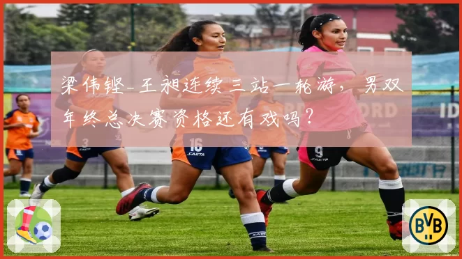 梁伟铿_王昶连续三站一轮游，男双年终总决赛资格还有戏吗？