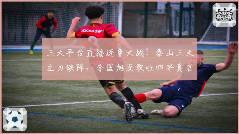 三大平台直播连鲁大战！泰山三大主力缺阵，李国旭没敢吐四字真言
