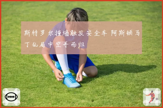 斯特罗尔撞墙触发安全车 阿斯顿马丁乱局中空手而归