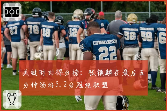 关键时刻得分榜：张镇麟在最后五分钟场均5.2分冠绝联盟