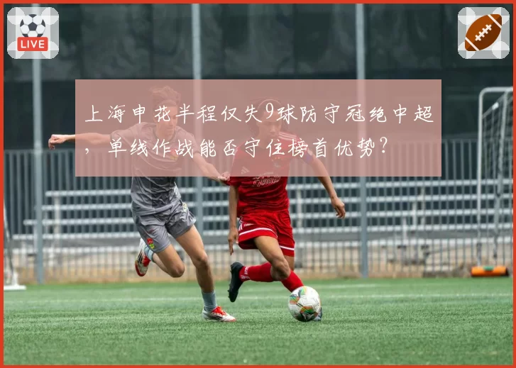 上海申花半程仅失9球防守冠绝中超，单线作战能否守住榜首优势？