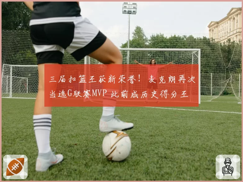 三届扣篮王获新荣誉！麦克朗再次当选G联赛MVP 此前成历史得分王