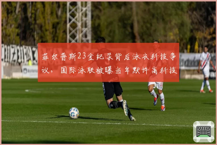 菲尔普斯23金纪录背后泳衣科技争议，国际泳联被曝当年默许高科技