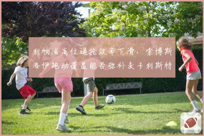 利物浦高位逼抢效率下滑，索博斯洛伊跑动覆盖能否弥补麦卡利斯特漏洞