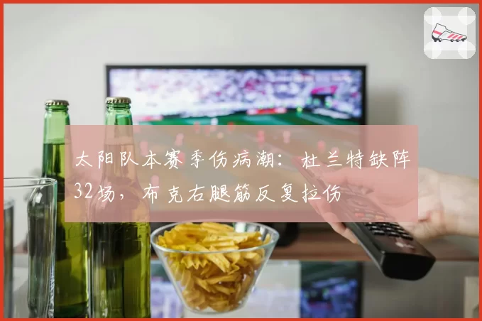 太阳队本赛季伤病潮：杜兰特缺阵32场，布克右腿筋反复拉伤