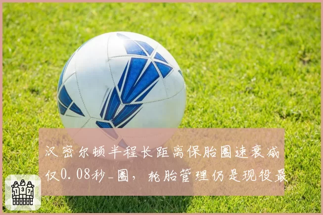 汉密尔顿半程长距离保胎圈速衰减仅0.08秒_圈，轮胎管理仍是现役最佳