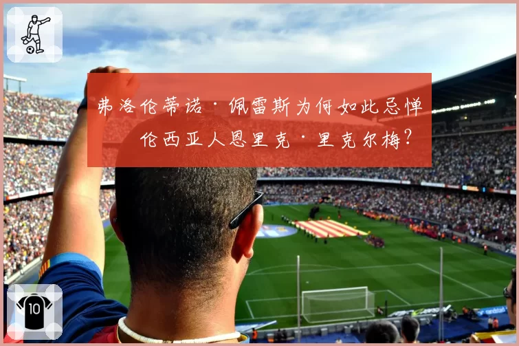 弗洛伦蒂诺·佩雷斯为何如此忌惮瓦伦西亚人恩里克·里克尔梅？