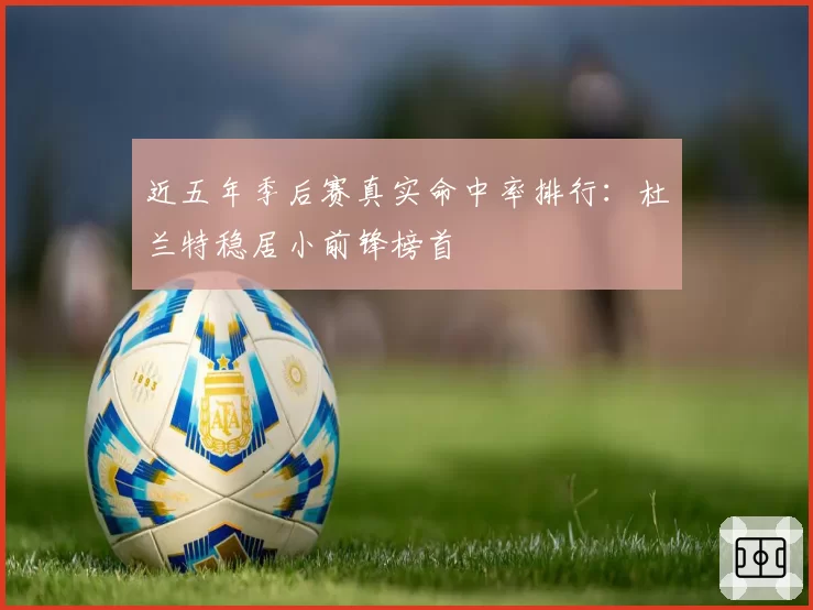近五年季后赛真实命中率排行：杜兰特稳居小前锋榜首