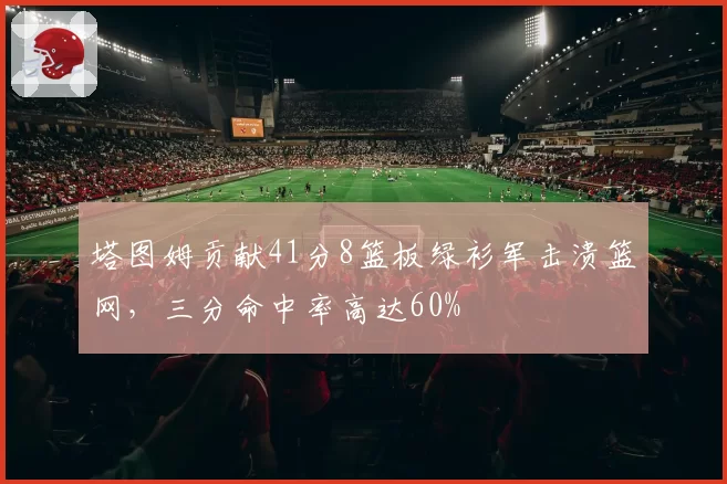 塔图姆贡献41分8篮板绿衫军击溃篮网,三分命中率高达60%