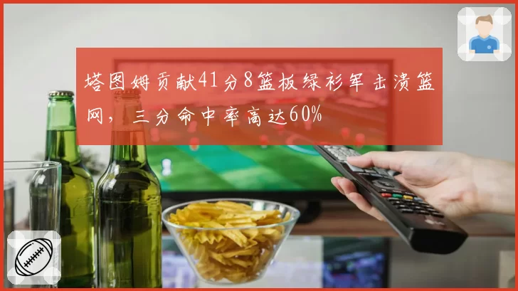 塔图姆贡献41分8篮板绿衫军击溃篮网,三分命中率高达60%