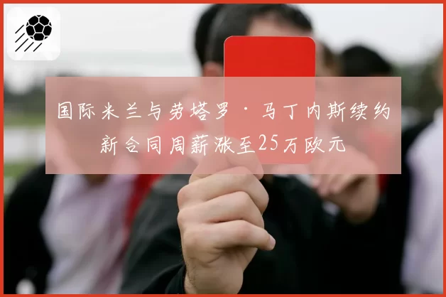 国际米兰与劳塔罗·马丁内斯续约，新合同周薪涨至25万欧元