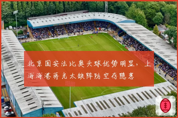北京国安法比奥头球优势明显，上海海港蒋光太缺阵防空存隐患