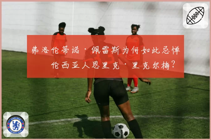 弗洛伦蒂诺·佩雷斯为何如此忌惮瓦伦西亚人恩里克·里克尔梅？