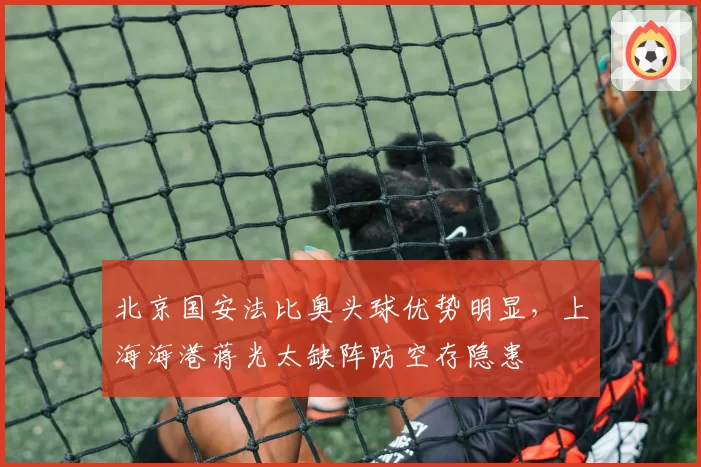 北京国安法比奥头球优势明显，上海海港蒋光太缺阵防空存隐患