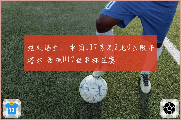 绝处逢生！中国U17男足2比0击败卡塔尔 晋级U17世界杯正赛