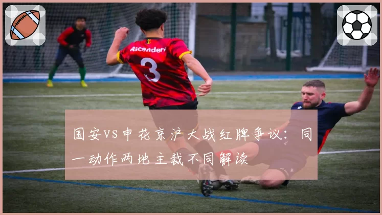 国安vs申花京沪大战红牌争议：同一动作两地主裁不同解读