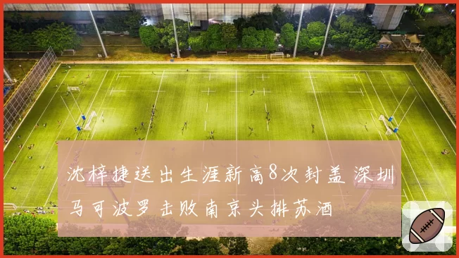 沈梓捷送出生涯新高8次封盖 深圳马可波罗击败南京头排苏酒