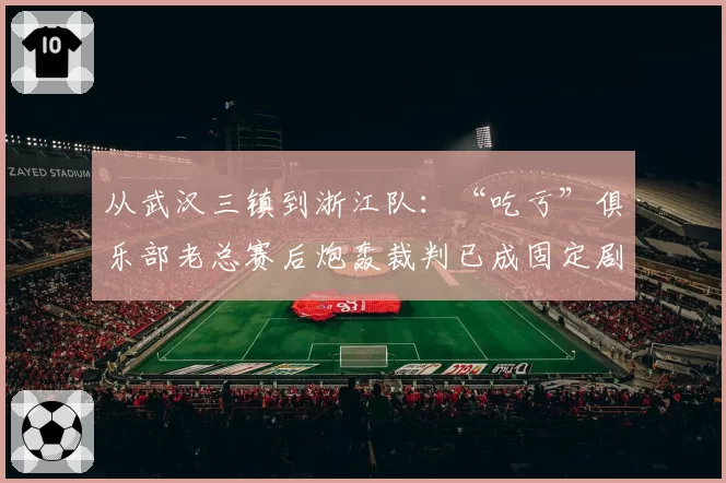 从武汉三镇到浙江队：“吃亏”俱乐部老总赛后炮轰裁判已成固定剧本？