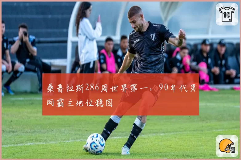 桑普拉斯286周世界第一，90年代男网霸主地位稳固