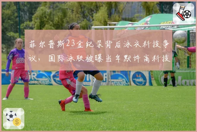 菲尔普斯23金纪录背后泳衣科技争议，国际泳联被曝当年默许高科技