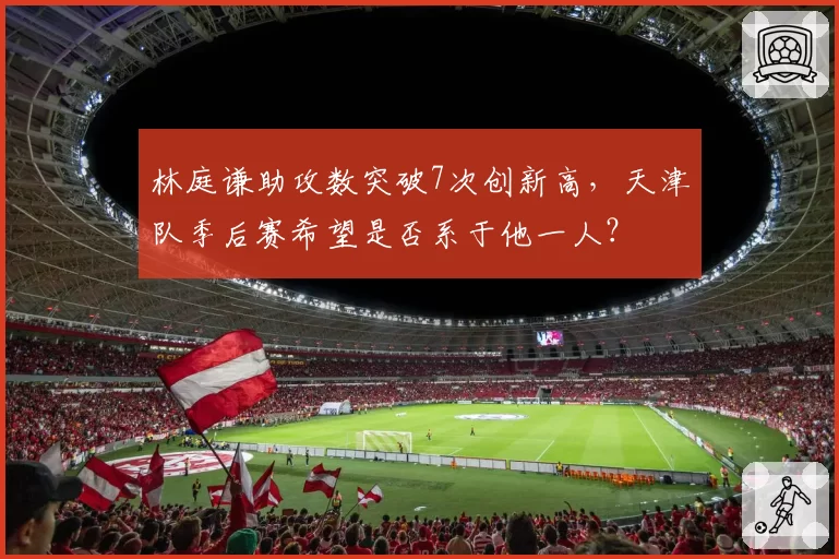 林庭谦助攻数突破7次创新高，天津队季后赛希望是否系于他一人？