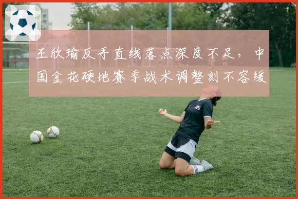 王欣瑜反手直线落点深度不足，中国金花硬地赛季战术调整刻不容缓？