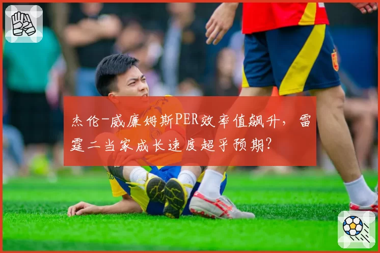 杰伦-威廉姆斯PER效率值飙升，雷霆二当家成长速度超乎预期？