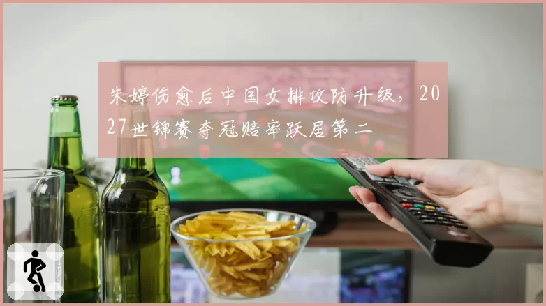 朱婷伤愈后中国女排攻防升级，2027世锦赛夺冠赔率跃居第二