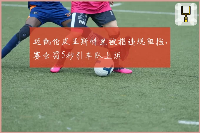 迈凯伦皮亚斯特里被指违规阻挡，赛会罚5秒引车队上诉