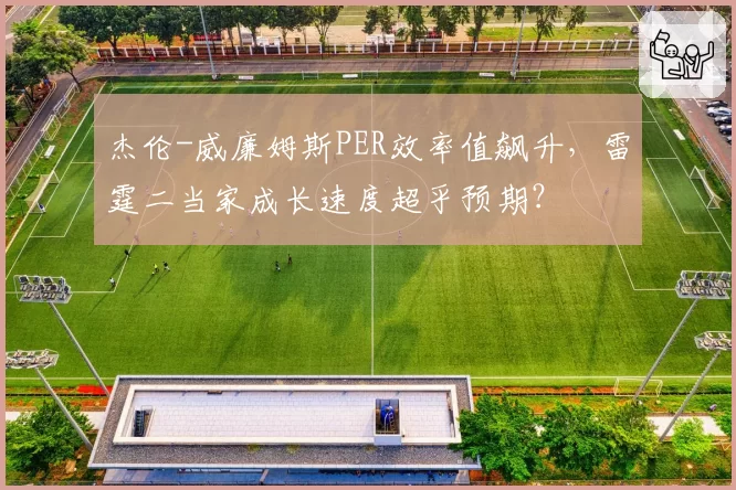 杰伦-威廉姆斯PER效率值飙升，雷霆二当家成长速度超乎预期？
