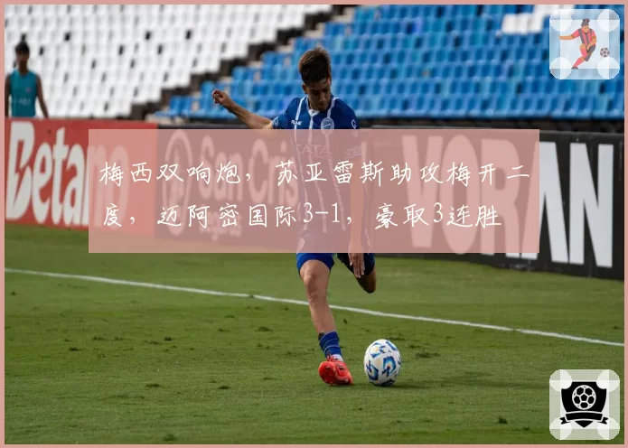 梅西双响炮，苏亚雷斯助攻梅开二度，迈阿密国际3-1，豪取3连胜
