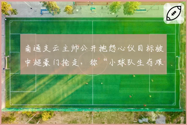 南通支云主帅公开抱怨心仪目标被中超豪门抢走，称“小球队生存艰难”