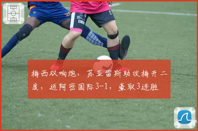 梅西双响炮，苏亚雷斯助攻梅开二度，迈阿密国际3-1，豪取3连胜