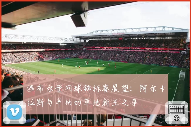 温布尔登网球锦标赛展望：阿尔卡拉斯与辛纳的草地新王之争