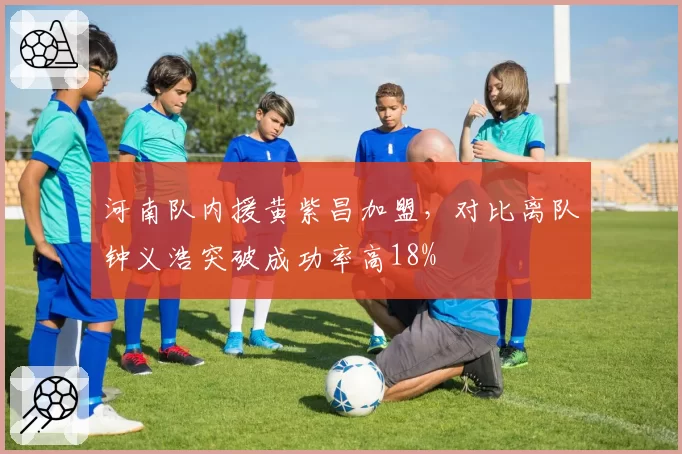 河南队内援黄紫昌加盟，对比离队钟义浩突破成功率高18%
