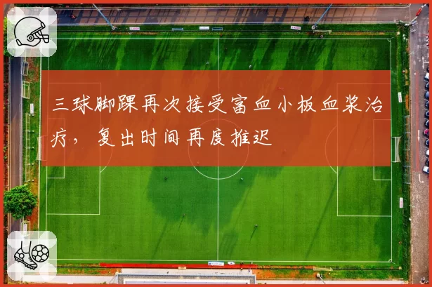 三球脚踝再次接受富血小板血浆治疗，复出时间再度推迟