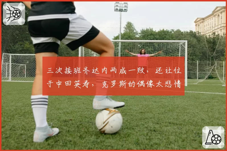 三次接班齐达内两成一败，还让位于中田英寿，克罗斯的偶像太悲情