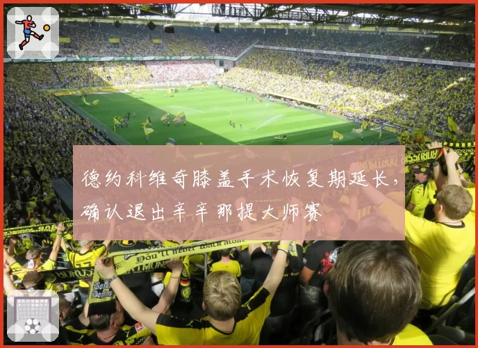 德约科维奇膝盖手术恢复期延长,确认退出辛辛那提大师赛