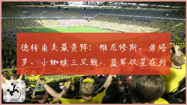 德转南美最贵阵：维尼修斯、劳塔罗、小蜘蛛三叉戟，蓝军双星在列