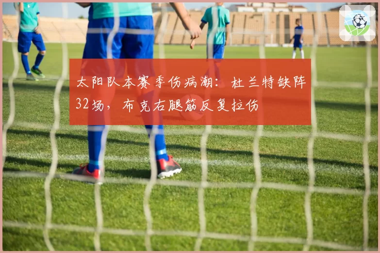 太阳队本赛季伤病潮：杜兰特缺阵32场，布克右腿筋反复拉伤