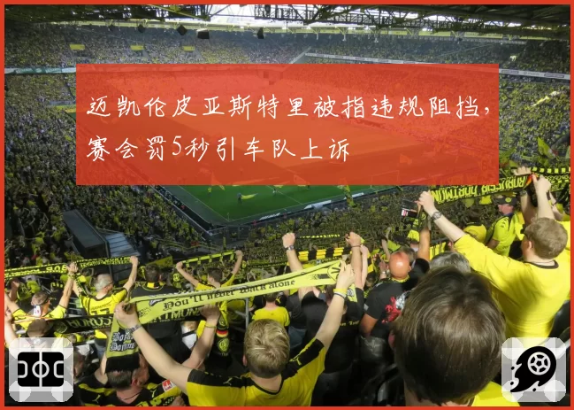 迈凯伦皮亚斯特里被指违规阻挡，赛会罚5秒引车队上诉
