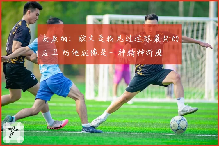 麦康纳：欧文是我见过运球最好的后卫 防他就像是一种精神折磨