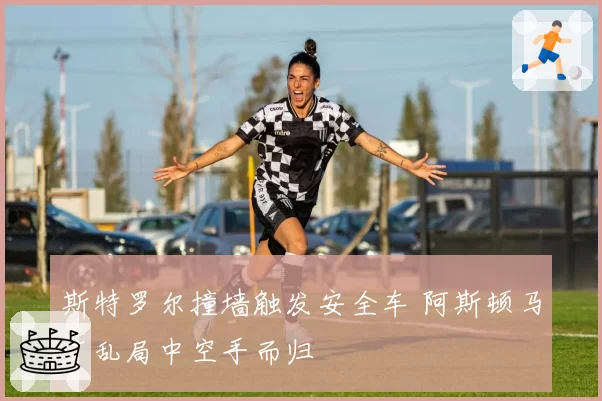 斯特罗尔撞墙触发安全车 阿斯顿马丁乱局中空手而归